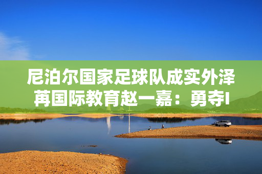 尼泊尔国家足球队成实外泽苒国际教育赵一嘉：勇夺ITF国际青少年网球巡回赛世界冠军