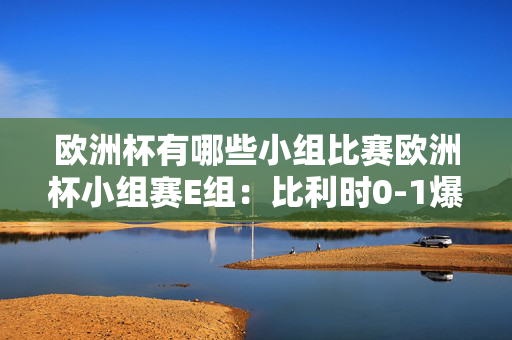 欧洲杯有哪些小组比赛欧洲杯小组赛E组：比利时0-1爆冷不敌斯洛伐克