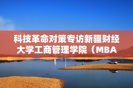 科技革命对策专访新疆财经大学工商管理学院（MBA学院）院长王海芳教授：深耕西部 筑梦丝路 创新笃行