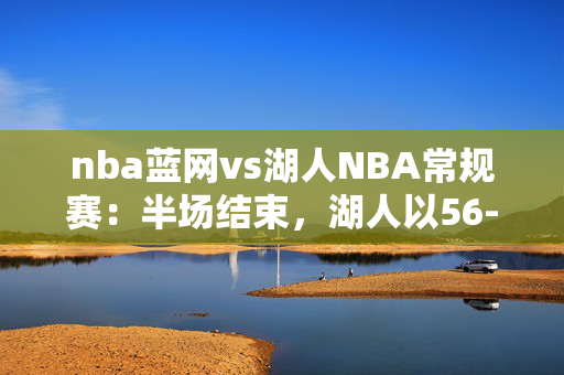 nba蓝网vs湖人NBA常规赛：半场结束，湖人以56-53领先国王，詹姆斯23分5篮板3助攻