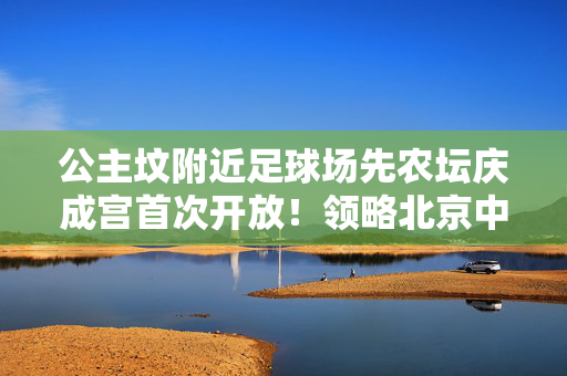 公主坟附近足球场先农坛庆成宫首次开放！领略北京中轴线皇家建筑的昔日风采