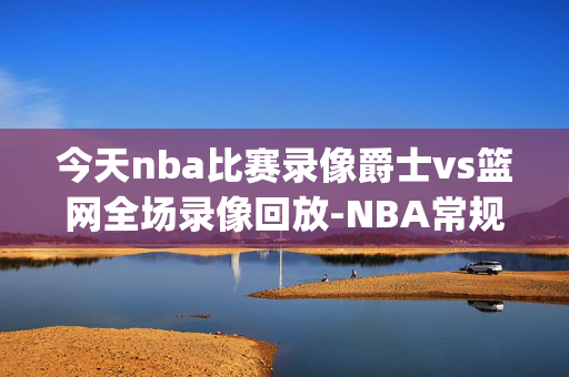 今天nba比赛录像爵士vs篮网全场录像回放-NBA常规赛(2024年12月22日)