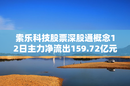 索乐科技股票深股通概念12日主力净流出159.72亿元，奋达科技、胜利精密居前