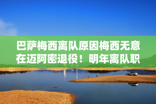 巴萨梅西离队原因梅西无意在迈阿密退役！明年离队职业生涯最后1站曝光 只为兑现承诺 回归纽维尔老男孩