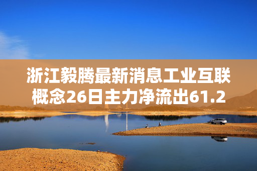 浙江毅腾最新消息工业互联概念26日主力净流出61.27亿元，常山北明、四川长虹居前