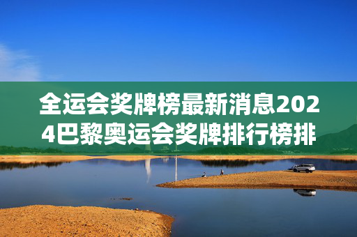 全运会奖牌榜最新消息2024巴黎奥运会奖牌排行榜排名最新 7月30日今天中国金银铜奖牌数统计