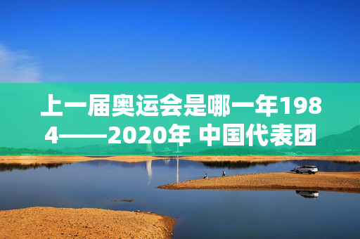 上一届奥运会是哪一年1984——2020年 中国代表团历届奥运会首金回顾