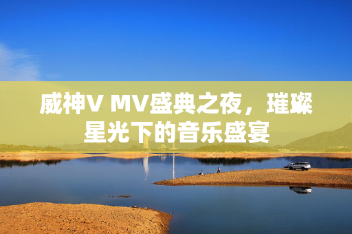 威神V MV盛典之夜，璀璨星光下的音乐盛宴