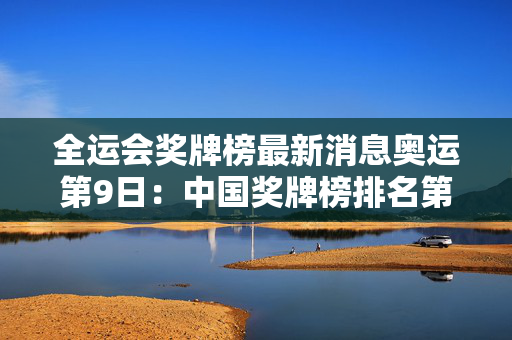 全运会奖牌榜最新消息奥运第9日：中国奖牌榜排名第二，无缘五连霸纪录