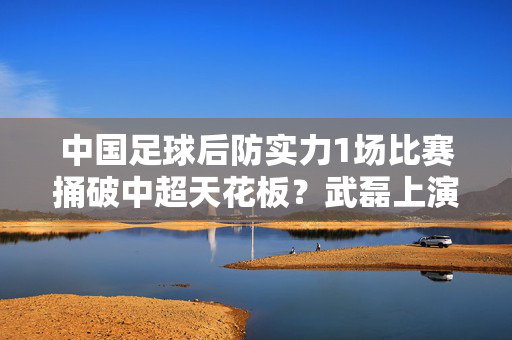 中国足球后防实力1场比赛捅破中超天花板？武磊上演大四喜后，多个中超纪录被打破！