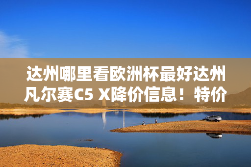 达州哪里看欧洲杯最好达州凡尔赛C5 X降价信息！特价13.17万，仅此一次