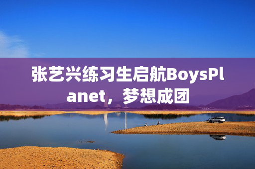 张艺兴练习生启航BoysPlanet，梦想成团