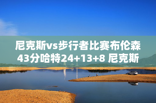 尼克斯vs步行者比赛布伦森43分哈特24+13+8 尼克斯险胜步行者大比分1-0