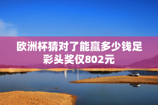 欧洲杯猜对了能赢多少钱足彩头奖仅802元