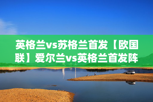 英格兰vs苏格兰首发【欧国联】爱尔兰vs英格兰首发阵容名单(2024年09月08日)