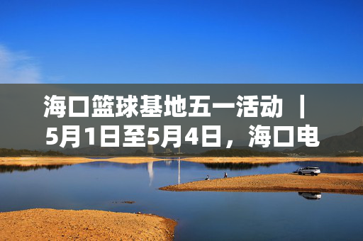 海口篮球基地五一活动 ｜ 5月1日至5月4日，海口电竞基地等你来耍！第四届“海口杯”电竞嘉年华它又来了，互动打…