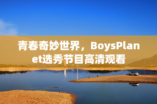 青春奇妙世界，BoysPlanet选秀节目高清观看