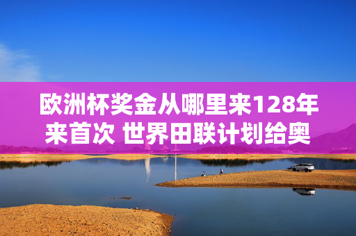 欧洲杯奖金从哪里来128年来首次 世界田联计划给奥运田径赛冠军发奖金