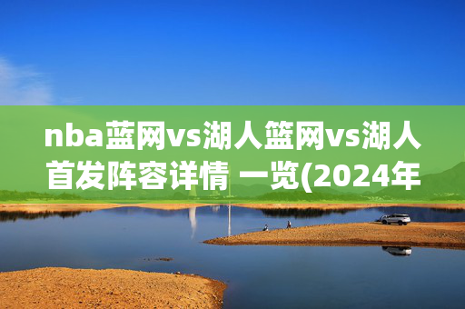 nba蓝网vs湖人篮网vs湖人首发阵容详情 一览(2024年01月20日)