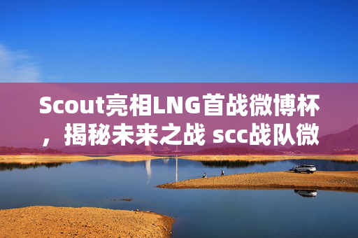 Scout亮相LNG首战微博杯，揭秘未来之战 scc战队微博战况