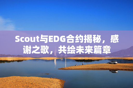 Scout与EDG合约揭秘，感谢之歌，共绘未来篇章