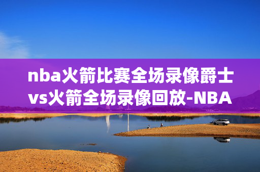 nba火箭比赛全场录像爵士vs火箭全场录像回放-NBA常规赛(2024年01月21日)