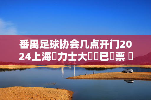 番禺足球协会几点开门2024上海勞力士大師賽已開票 將於9月30日開賽