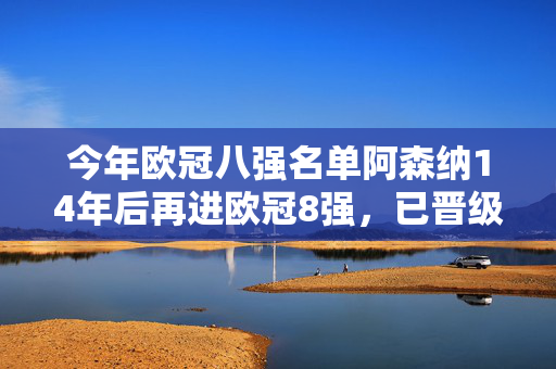 今年欧冠八强名单阿森纳14年后再进欧冠8强，已晋级6队均为豪门