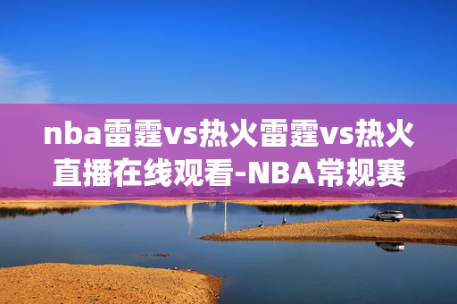 nba雷霆vs热火雷霆vs热火直播在线观看-NBA常规赛(2024年12月21日)