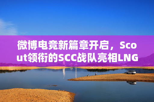 微博电竞新篇章开启，Scout领衔的SCC战队亮相LNG首战微博杯