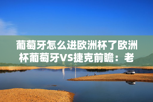 葡萄牙怎么进欧洲杯了欧洲杯葡萄牙VS捷克前瞻：老骥伏枥，C罗将迎来欧洲杯第26次出场——豪门对决，进球盛宴预计