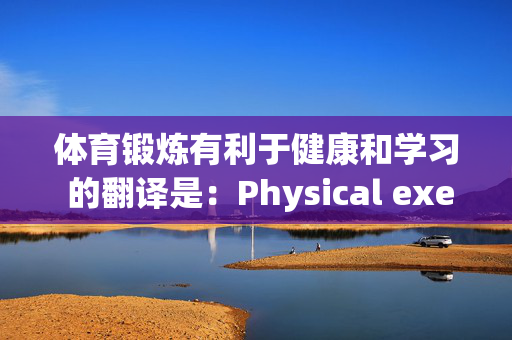 体育锻炼有利于健康和学习 的翻译是：Physical exercise contributes to good health and learning 中文翻译英文意思，翻译英语