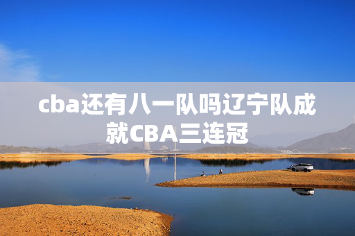 cba还有八一队吗辽宁队成就CBA三连冠