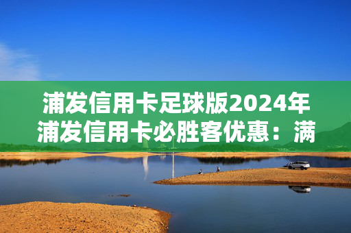 浦发信用卡足球版2024年浦发信用卡必胜客优惠：满126元立减36元（附入口+使用方法）