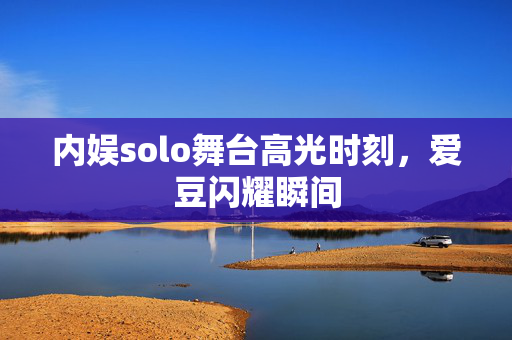 内娱solo舞台高光时刻，爱豆闪耀瞬间