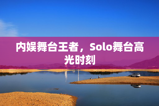 内娱舞台王者，Solo舞台高光时刻