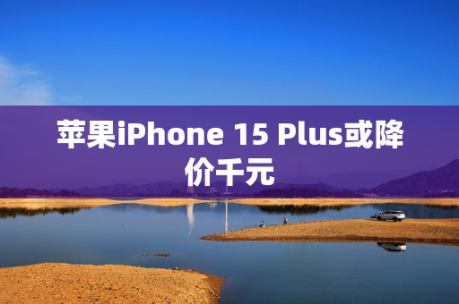 苹果iPhone 15 Plus或降价千元