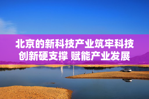 北京的新科技产业筑牢科技创新硬支撑 赋能产业发展高质量——京蒙协作“科技创新倍增计划”工作综述