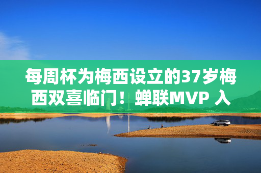 每周杯为梅西设立的37岁梅西双喜临门！蝉联MVP 入选最佳阵容 世俱杯或战皇马巴黎 世俱杯因他热销