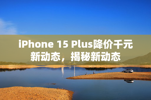 iPhone 15 Plus降价千元新动态，揭秘新动态