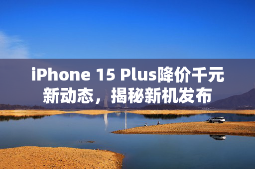 iPhone 15 Plus降价千元新动态，揭秘新机发布