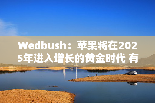 Wedbush：苹果将在2025年进入增长的黄金时代 有望达到4万亿美元的市值