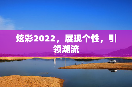 炫彩2022，展现个性，引领潮流