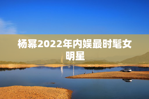 杨幂2022年内娱最时髦女明星