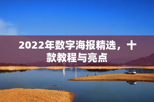 2022年数字海报精选，十款教程与亮点