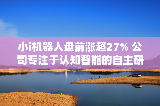 小i机器人盘前涨超27% 公司专注于认知智能的自主研发和产业化应用