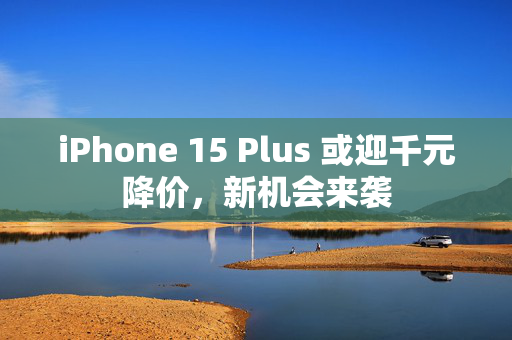 iPhone 15 Plus 或迎千元降价，新机会来袭