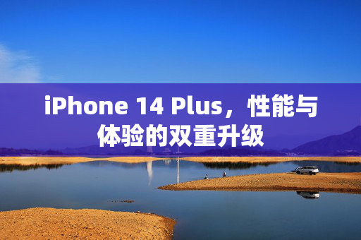 iPhone 14 Plus，性能与体验的双重升级