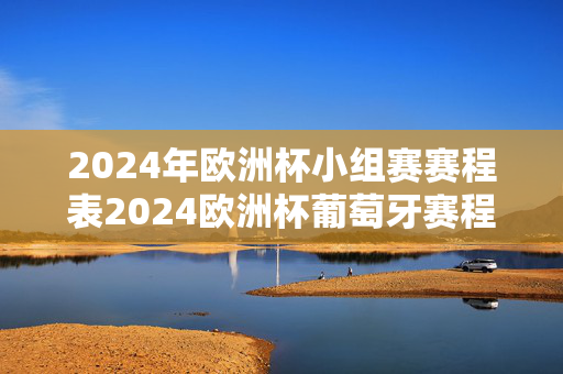 2024年欧洲杯小组赛赛程表2024欧洲杯葡萄牙赛程时间表详情一览