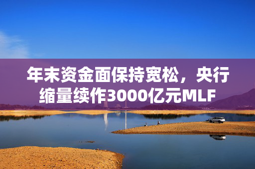 年末资金面保持宽松，央行缩量续作3000亿元MLF